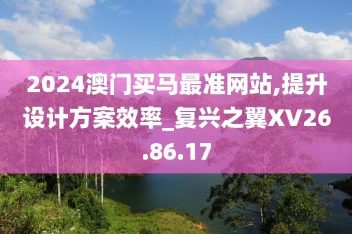 2024澳门买马最准网站,提升设计方案效率_复兴之翼XV26.86.17