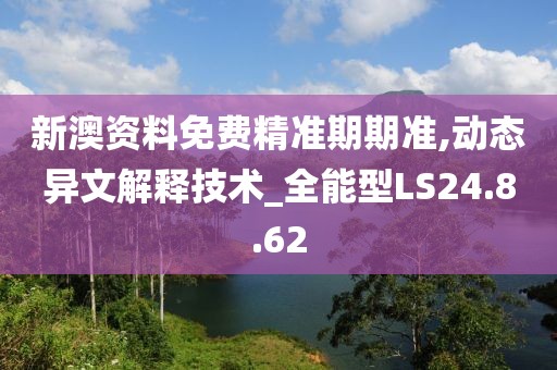 新澳资料免费精准期期准,动态异文解释技术_全能型LS24.8.62