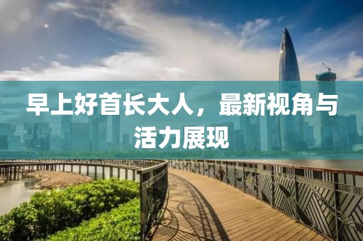 早上好首长大人，最新视角与活力展现