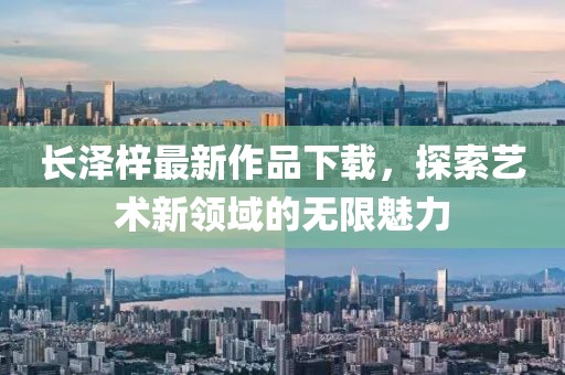 长泽梓最新作品下载，探索艺术新领域的无限魅力