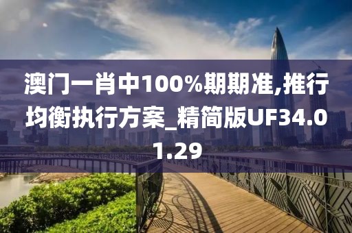 澳门一肖中100%期期准,推行均衡执行方案_精简版UF34.01.29