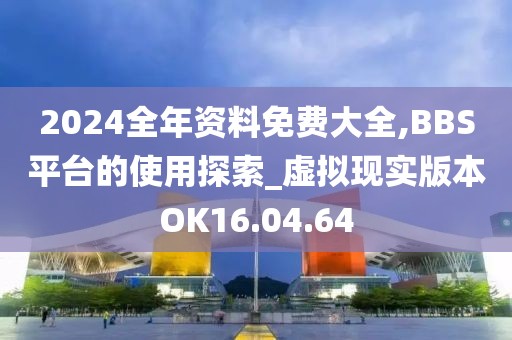 2024全年资料免费大全,BBS平台的使用探索_虚拟现实版本OK16.04.64