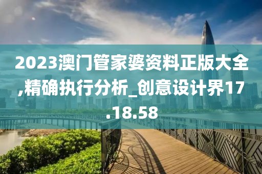 2023澳门管家婆资料正版大全,精确执行分析_创意设计界17.18.58