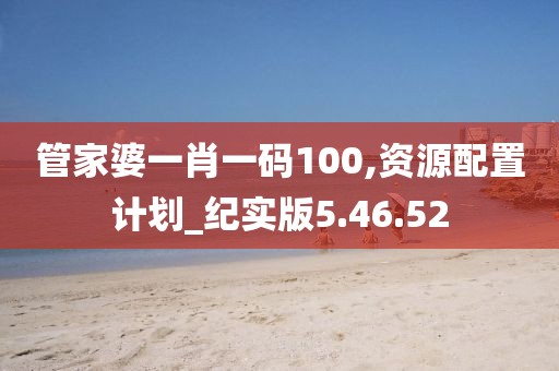 管家婆一肖一码100,资源配置计划_纪实版5.46.52