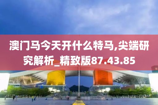 澳门马今天开什么特马,尖端研究解析_精致版87.43.85
