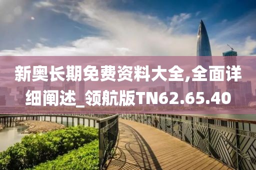 新奥长期免费资料大全,全面详细阐述_领航版TN62.65.40