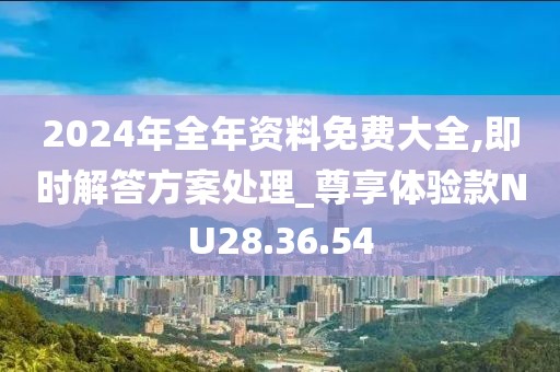 2024年全年资料免费大全,即时解答方案处理_尊享体验款NU28.36.54