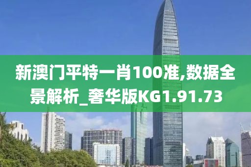 新澳门平特一肖100准,数据全景解析_奢华版KG1.91.73