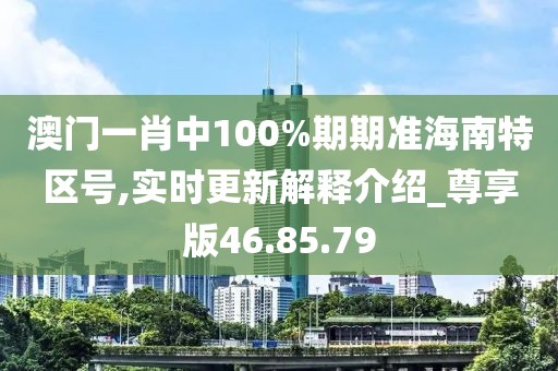 澳门一肖中100%期期准海南特区号,实时更新解释介绍_尊享版46.85.79