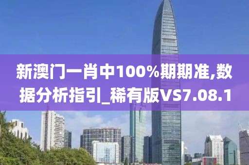 新澳门一肖中100%期期准,数据分析指引_稀有版VS7.08.1