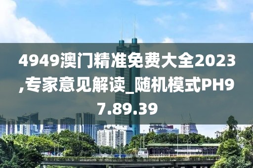 4949澳门精准免费大全2023,专家意见解读_随机模式PH97.89.39