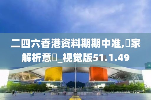 二四六香港资料期期中准,專家解析意見_视觉版51.1.49