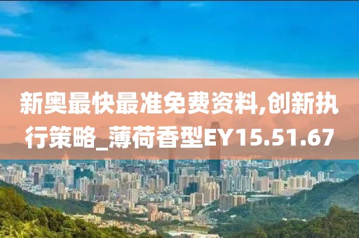 新奥最快最准免费资料,创新执行策略_薄荷香型EY15.51.67