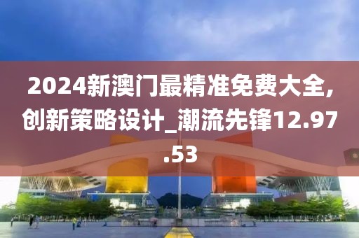 2024新澳门最精准免费大全,创新策略设计_潮流先锋12.97.53