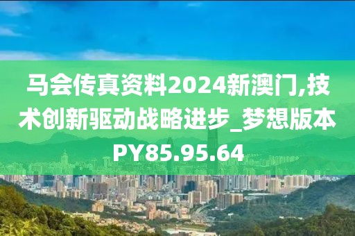 马会传真资料2024新澳门,技术创新驱动战略进步_梦想版本PY85.95.64