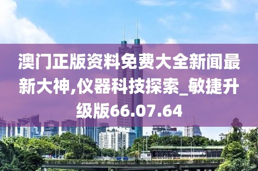 澳门正版资料免费大全新闻最新大神,仪器科技探索_敏捷升级版66.07.64