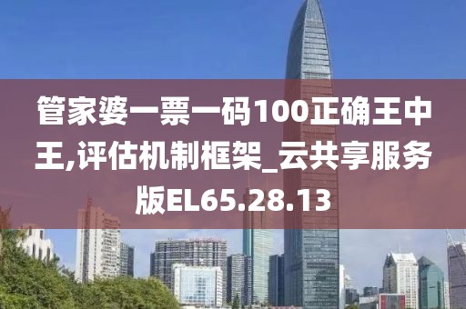 管家婆一票一码100正确王中王,评估机制框架_云共享服务版EL65.28.13