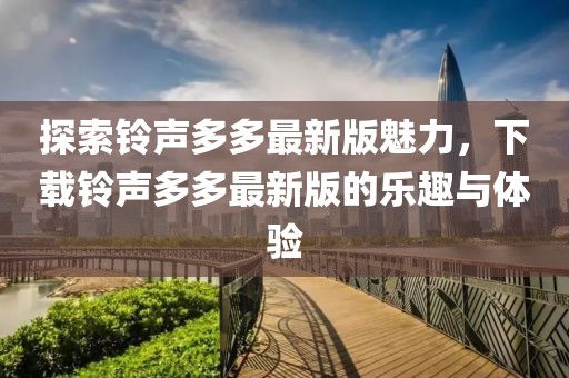 探索铃声多多最新版魅力，下载铃声多多最新版的乐趣与体验