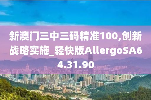 新澳门三中三码精准100,创新战略实施_轻快版AllergoSA64.31.90