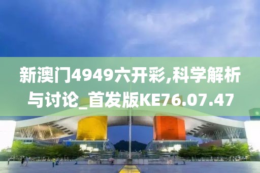 新澳门4949六开彩,科学解析与讨论_首发版KE76.07.47