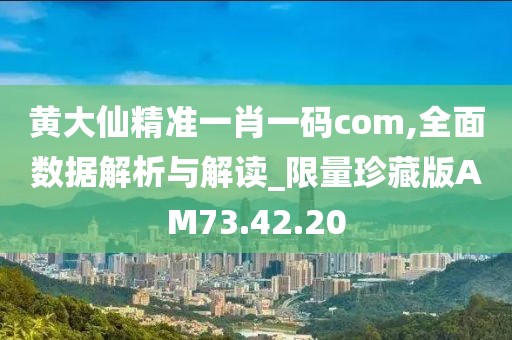 黄大仙精准一肖一码com,全面数据解析与解读_限量珍藏版AM73.42.20