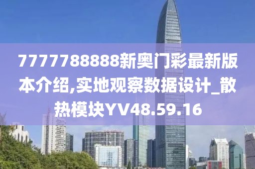 7777788888新奥门彩最新版本介绍,实地观察数据设计_散热模块YV48.59.16