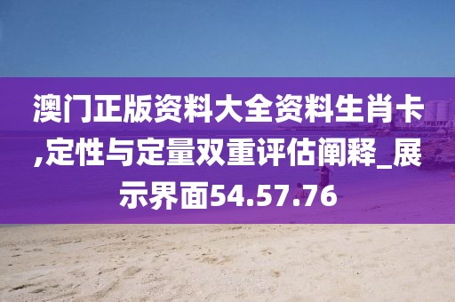 澳门正版资料大全资料生肖卡,定性与定量双重评估阐释_展示界面54.57.76