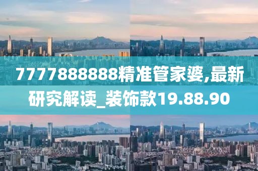 7777888888精准管家婆,最新研究解读_装饰款19.88.90