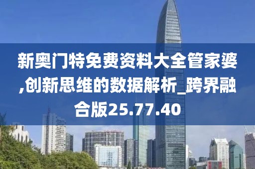 新奥门特免费资料大全管家婆,创新思维的数据解析_跨界融合版25.77.40
