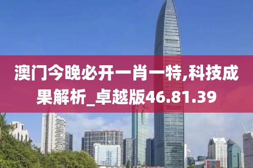 澳门今晚必开一肖一特,科技成果解析_卓越版46.81.39