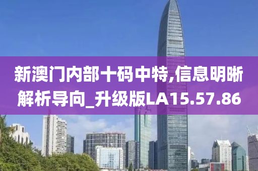 新澳门内部十码中特,信息明晰解析导向_升级版LA15.57.86
