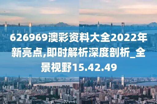 626969澳彩资料大全2022年新亮点,即时解析深度剖析_全景视野15.42.49