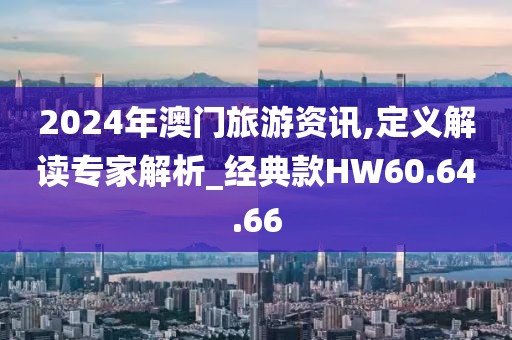 2024年澳门旅游资讯,定义解读专家解析_经典款HW60.64.66