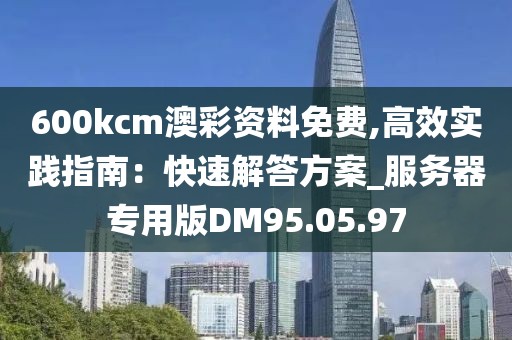 600kcm澳彩资料免费,高效实践指南：快速解答方案_服务器专用版DM95.05.97