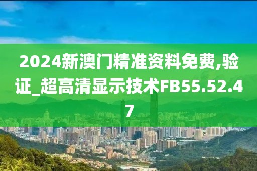 2024新澳门精准资料免费,验证_超高清显示技术FB55.52.47