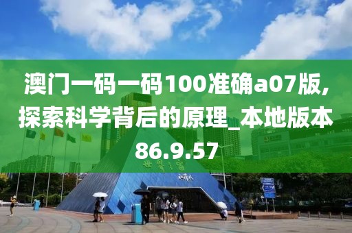 澳门一码一码100准确a07版,探索科学背后的原理_本地版本86.9.57