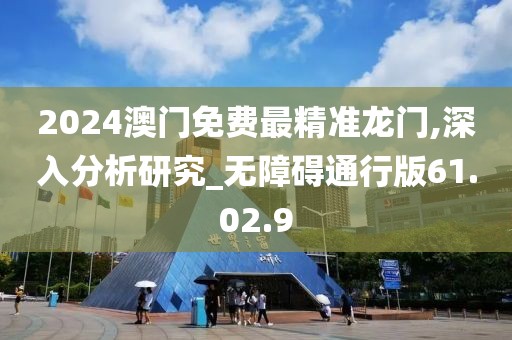 2024澳门免费最精准龙门,深入分析研究_无障碍通行版61.02.9