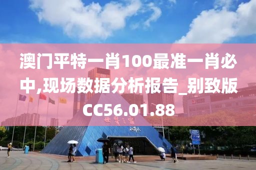 澳门平特一肖100最准一肖必中,现场数据分析报告_别致版CC56.01.88