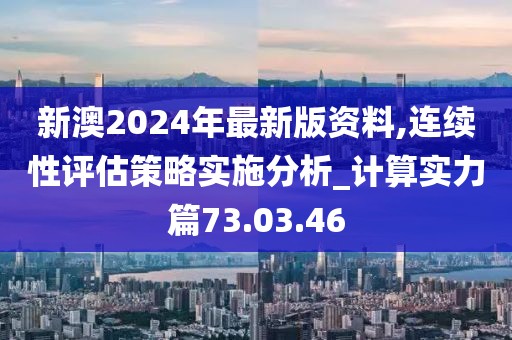 新澳2024年最新版资料,连续性评估策略实施分析_计算实力篇73.03.46