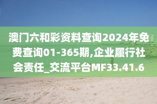 澳门六和彩资料查询2024年免费查询01-365期,企业履行社会责任_交流平台MF33.41.6