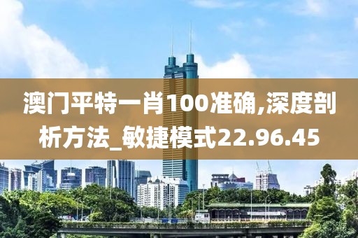 澳门平特一肖100准确,深度剖析方法_敏捷模式22.96.45