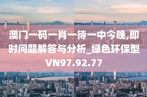 澳门一码一肖一待一中今晚,即时问题解答与分析_绿色环保型VN97.92.77