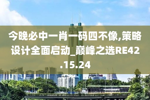 今晚必中一肖一码四不像,策略设计全面启动_巅峰之选RE42.15.24