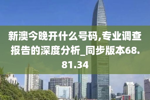 新澳今晚开什么号码,专业调查报告的深度分析_同步版本68.81.34