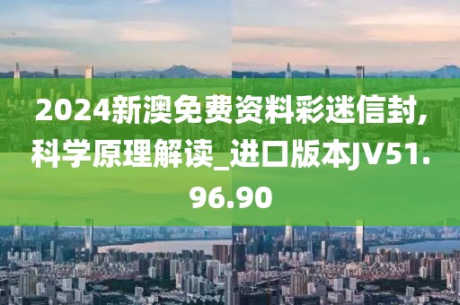 2024新澳免费资料彩迷信封,科学原理解读_进口版本JV51.96.90