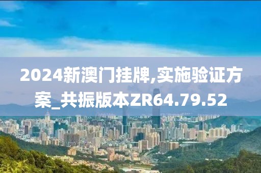 2024新澳门挂牌,实施验证方案_共振版本ZR64.79.52