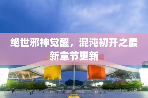 绝世邪神觉醒，混沌初开之最新章节更新