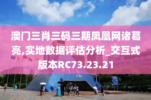 澳门三肖三码三期凤凰网诸葛亮,实地数据评估分析_交互式版本RC73.23.21