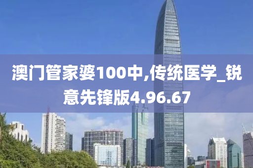 澳门管家婆100中,传统医学_锐意先锋版4.96.67