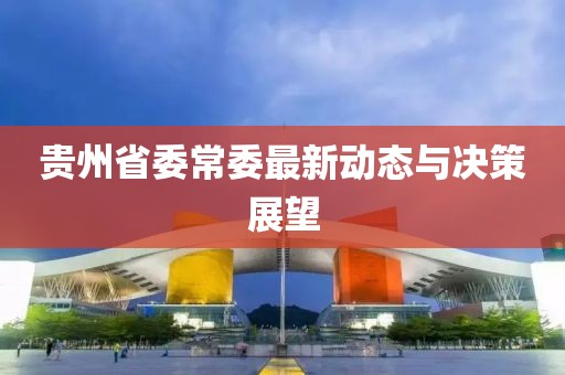 贵州省委常委最新动态与决策展望